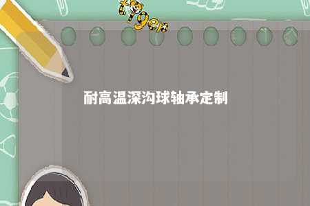 耐高温深沟球轴承定制 