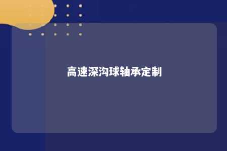 高速深沟球轴承定制 